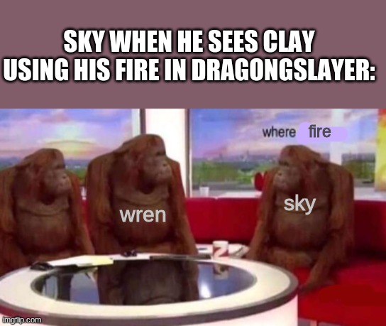 Where banana blank | SKY WHEN HE SEES CLAY USING HIS FIRE IN DRAGONGSLAYER:; fire; wren; sky | image tagged in where banana blank,wings of fire,wof | made w/ Imgflip meme maker