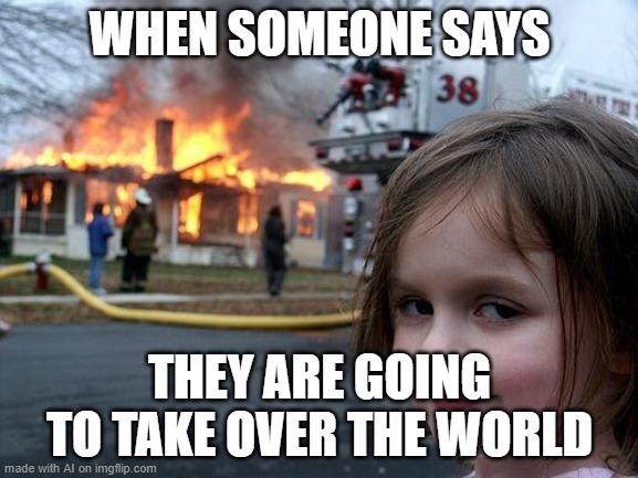 Disaster Girl | WHEN SOMEONE SAYS; THEY ARE GOING TO TAKE OVER THE WORLD | image tagged in memes,disaster girl | made w/ Imgflip meme maker
