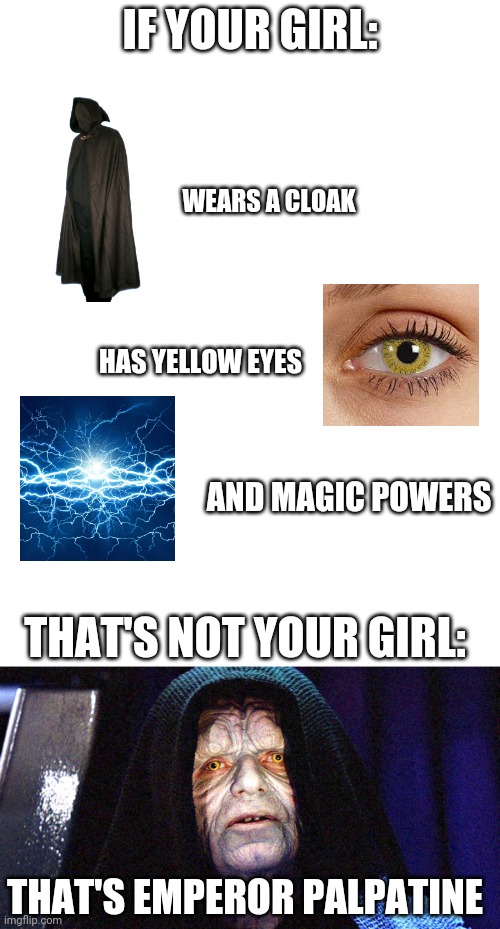 IF YOUR GIRL:; WEARS A CLOAK; HAS YELLOW EYES; AND MAGIC POWERS; THAT'S NOT YOUR GIRL:; THAT'S EMPEROR PALPATINE | image tagged in funny | made w/ Imgflip meme maker