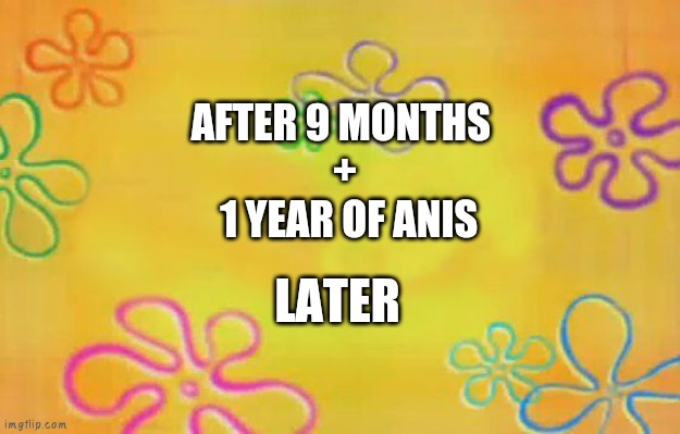 Spongebob time card background  | AFTER 9 MONTHS 
+
 1 YEAR OF ANIS; LATER | image tagged in spongebob time card background | made w/ Imgflip meme maker