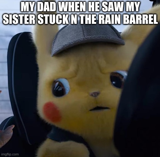 It actually happened! | MY DAD WHEN HE SAW MY SISTER STUCK N THE RAIN BARREL | image tagged in unsettled detective pikachu,fun,funny,memes,dad,rain | made w/ Imgflip meme maker
