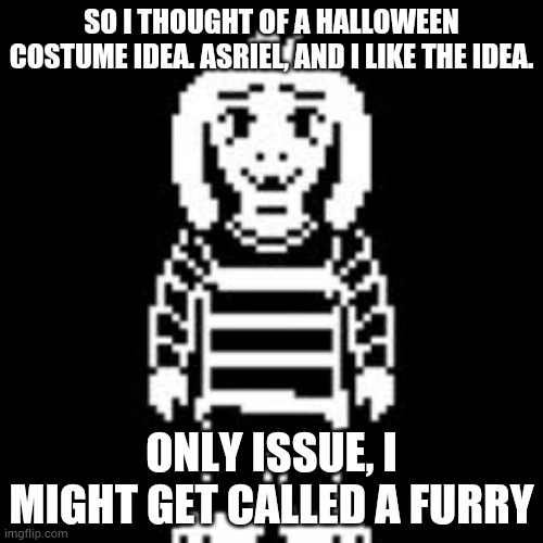 1. I know its a few months away 2. No offense to furries | SO I THOUGHT OF A HALLOWEEN COSTUME IDEA. ASRIEL, AND I LIKE THE IDEA. ONLY ISSUE, I MIGHT GET CALLED A FURRY | image tagged in asriel dreemur | made w/ Imgflip meme maker