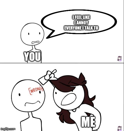 Jaiden animation wrong | I FEEL LIKE I ANNOY EVERYONE I TALK TO ME YOU | image tagged in jaiden animation wrong | made w/ Imgflip meme maker