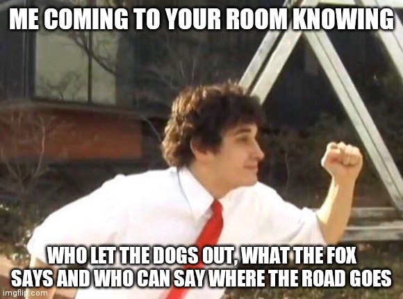 knowledge |  ME COMING TO YOUR ROOM KNOWING; WHO LET THE DOGS OUT, WHAT THE FOX SAYS AND WHO CAN SAY WHERE THE ROAD GOES | image tagged in funny meme,banana,memes,shia labeouf,joe,joey | made w/ Imgflip meme maker