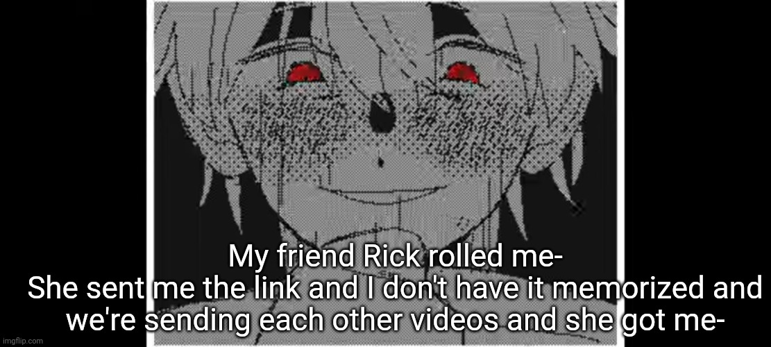 My friend Rick rolled me-
She sent me the link and I don't have it memorized and we're sending each other videos and she got me- | made w/ Imgflip meme maker