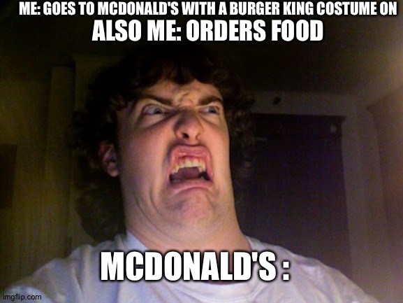 NO!!!!!!! | ME: GOES TO MCDONALD'S WITH A BURGER KING COSTUME ON; ALSO ME: ORDERS FOOD; MCDONALD'S : | image tagged in memes,oh no | made w/ Imgflip meme maker