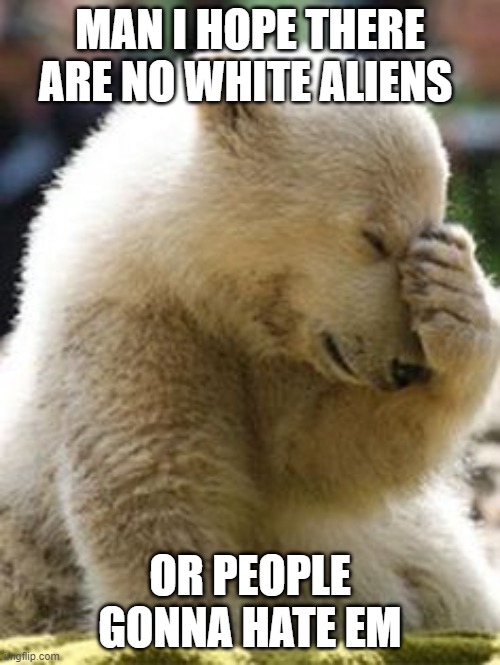 Hopeless | MAN I HOPE THERE ARE NO WHITE ALIENS; OR PEOPLE GONNA HATE EM | image tagged in hopeless | made w/ Imgflip meme maker