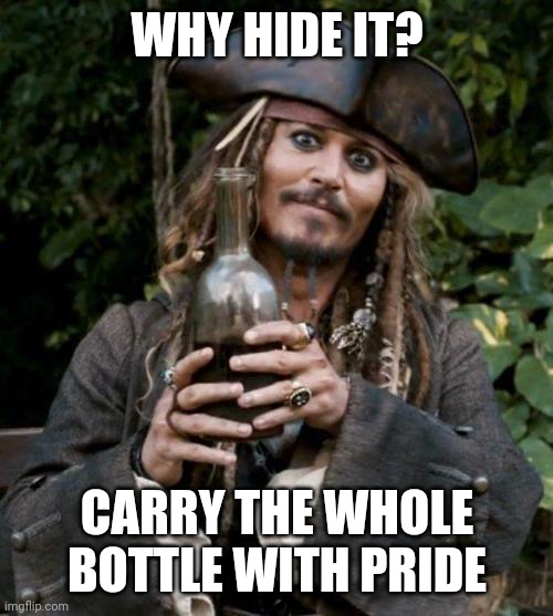 Jack Sparrow With Rum | WHY HIDE IT? CARRY THE WHOLE BOTTLE WITH PRIDE | image tagged in jack sparrow with rum | made w/ Imgflip meme maker