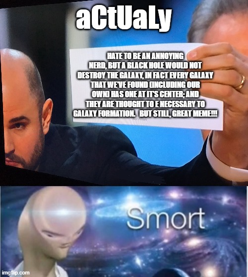 aCtUaLy HATE TO BE AN ANNOYING NERD, BUT A BLACK HOLE WOULD NOT DESTROY THE GALAXY, IN FACT EVERY GALAXY THAT WE'VE FOUND (INCLUDING OUR OWN | image tagged in oscars correction,meme man smort | made w/ Imgflip meme maker