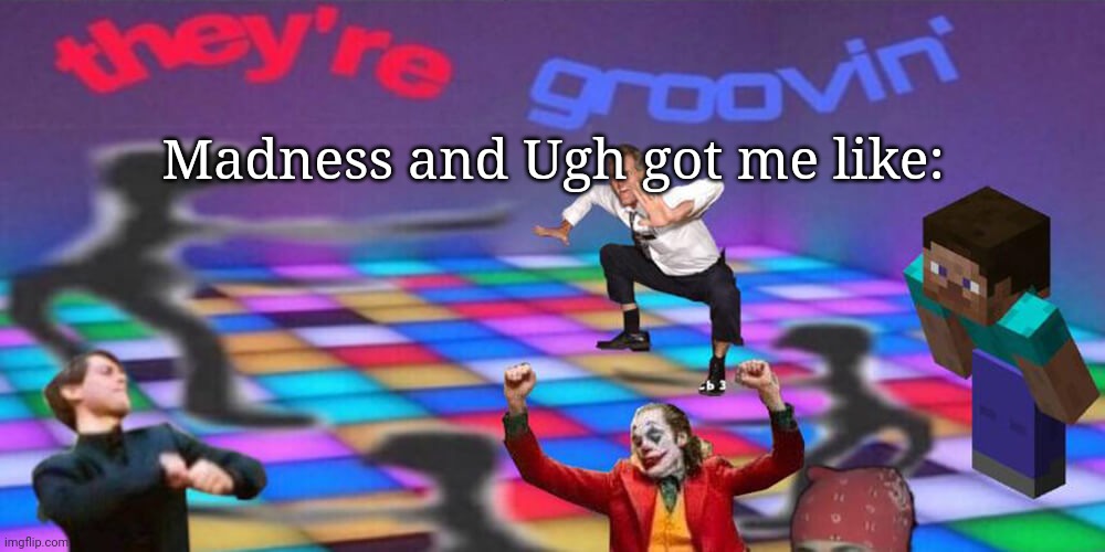 *Insert Mettaton Dance here* | Madness and Ugh got me like: | made w/ Imgflip meme maker