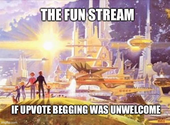 Just go upvote beg somewhere else | THE FUN STREAM; IF UPVOTE BEGGING WAS UNWELCOME | image tagged in the world if,upvote begging | made w/ Imgflip meme maker