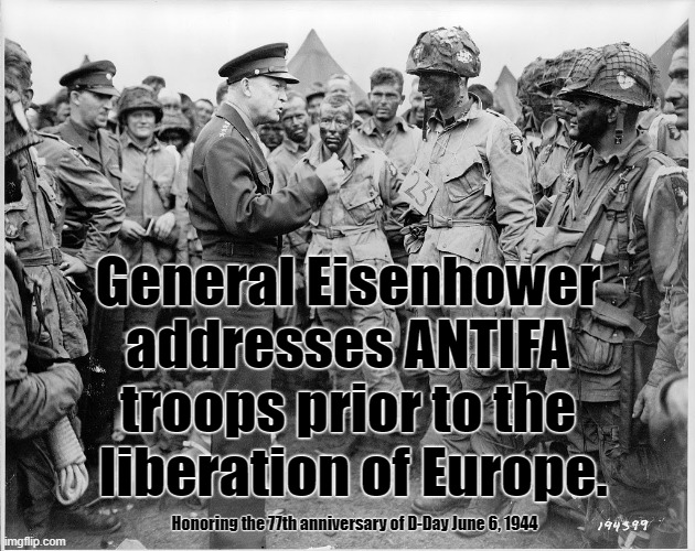 Eisenhower address ANTIFA. | General Eisenhower 
addresses ANTIFA 
troops prior to the 
liberation of Europe. Honoring the 77th anniversary of D-Day June 6, 1944 | image tagged in eisenhower,d-day,antifa,america,world war ii | made w/ Imgflip meme maker