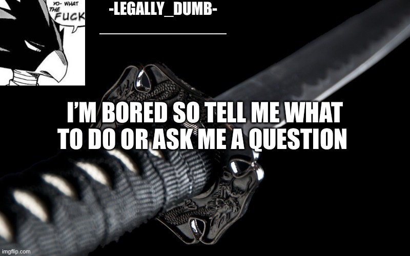 Legally_dumb’s template | I’M BORED SO TELL ME WHAT TO DO OR ASK ME A QUESTION | image tagged in legally_dumb s template | made w/ Imgflip meme maker