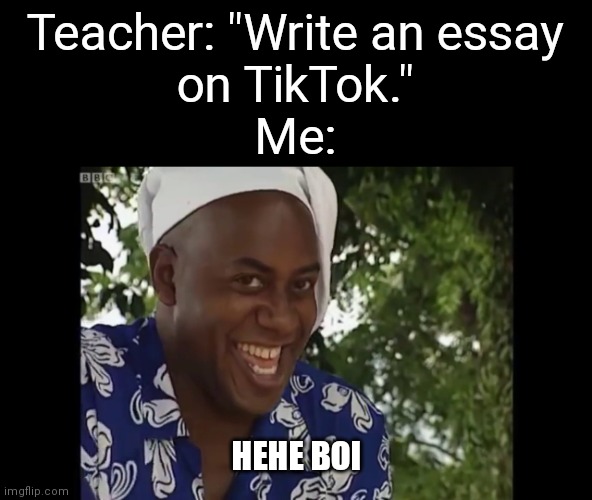 My first sentence: "TikTok is trash." | Teacher: "Write an essay
on TikTok."
Me:; HEHE BOI | image tagged in memes,hehe boi,tiktok is trash,tiktok sucks | made w/ Imgflip meme maker