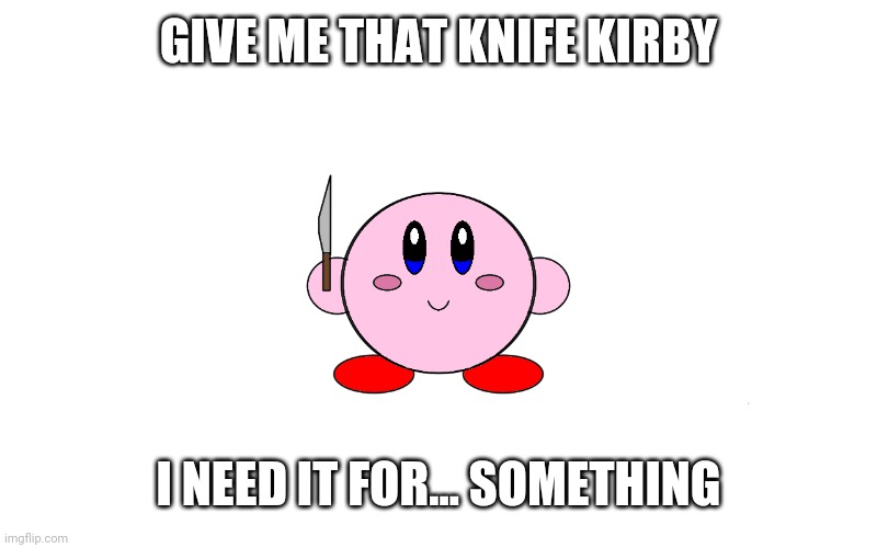 Kirby with knife | GIVE ME THAT KNIFE KIRBY; I NEED IT FOR... SOMETHING | image tagged in kirby with knife | made w/ Imgflip meme maker