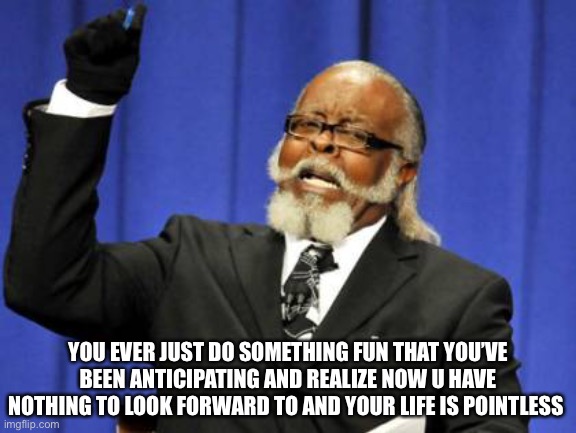 Too Damn High | YOU EVER JUST DO SOMETHING FUN THAT YOU’VE BEEN ANTICIPATING AND REALIZE NOW U HAVE NOTHING TO LOOK FORWARD TO AND YOUR LIFE IS POINTLESS | image tagged in memes | made w/ Imgflip meme maker