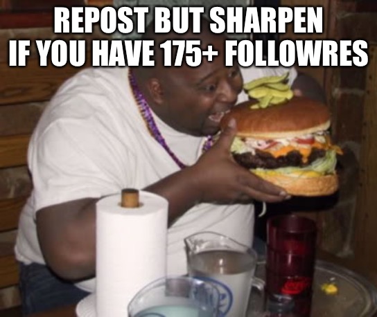 Fat guy eating burger | REPOST BUT SHARPEN IF YOU HAVE 175+ FOLLOWRES | image tagged in fat guy eating burger | made w/ Imgflip meme maker