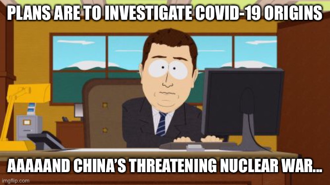 Guilty Kung Flu | PLANS ARE TO INVESTIGATE COVID-19 ORIGINS; AAAAAND CHINA’S THREATENING NUCLEAR WAR... | image tagged in memes,aaaaand its gone | made w/ Imgflip meme maker