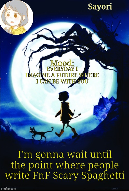 I'm hoping it'll be good when they do :3 | EVERYDAY I IMAGINE A FUTURE WHERE I CAN BE WITH YOU; I'm gonna wait until the point where people write FnF Scary Spaghetti | image tagged in sayori's coraline temp | made w/ Imgflip meme maker