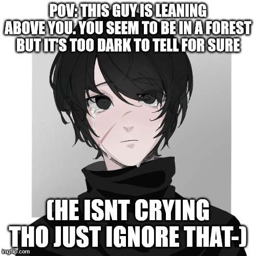 dont ask why. | POV: THIS GUY IS LEANING ABOVE YOU. YOU SEEM TO BE IN A FOREST BUT IT'S TOO DARK TO TELL FOR SURE; (HE ISNT CRYING THO JUST IGNORE THAT-) | made w/ Imgflip meme maker