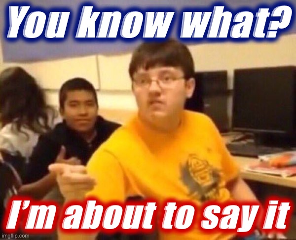 You know what I’m about to say it Blank Meme Template