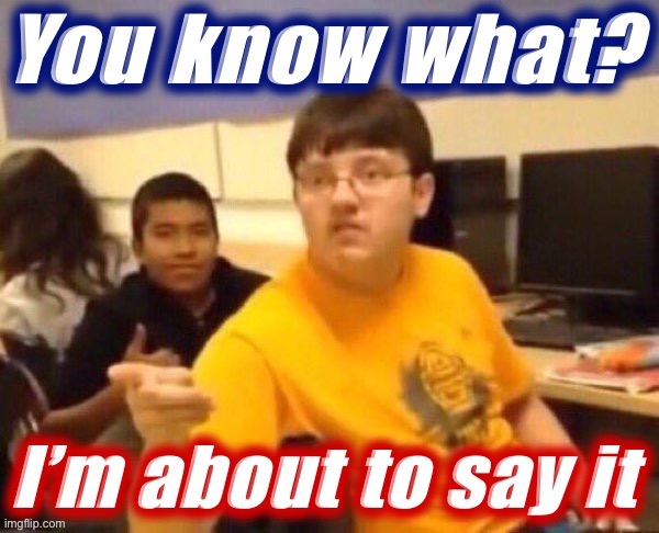 You know what I’m about to say it | image tagged in you know what i m about to say it | made w/ Imgflip meme maker