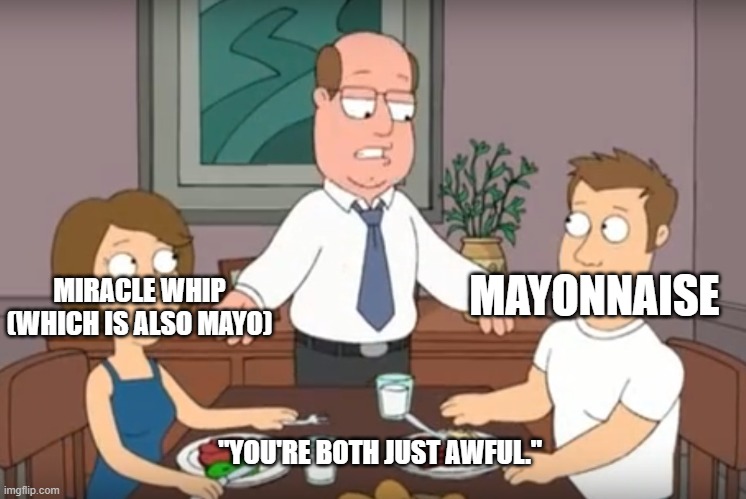 To mayonnaise and Miracle Whip fans... |  MIRACLE WHIP (WHICH IS ALSO MAYO); MAYONNAISE; "YOU'RE BOTH JUST AWFUL." | image tagged in you're both just awful,mayonnaise,miracle whip | made w/ Imgflip meme maker