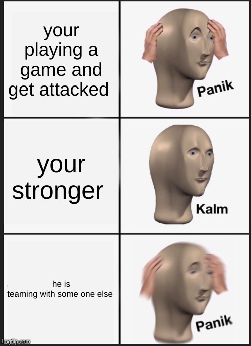 when your playing  a game | your playing a game and get attacked; your stronger; he is teaming with some one else | image tagged in memes,panik kalm panik,funny | made w/ Imgflip meme maker