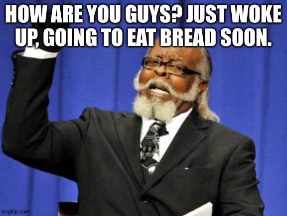 Too Damn High | HOW ARE YOU GUYS? JUST WOKE UP, GOING TO EAT BREAD SOON. | image tagged in memes,too damn high | made w/ Imgflip meme maker
