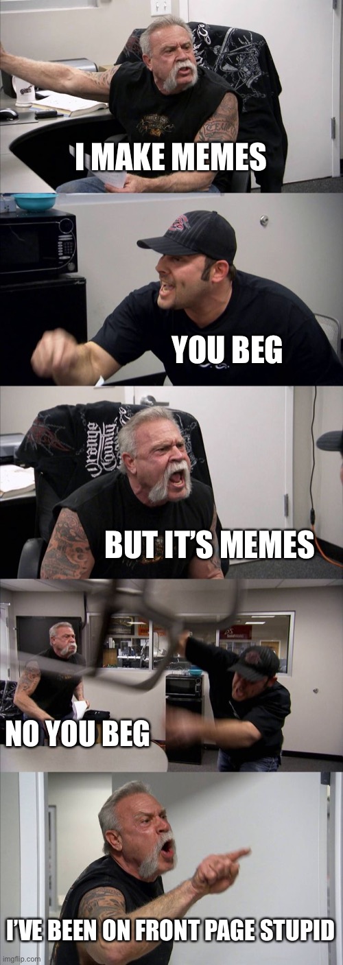 Sad | I MAKE MEMES; YOU BEG; BUT IT’S MEMES; NO YOU BEG; I’VE BEEN ON FRONT PAGE STUPID | image tagged in memes,american chopper argument | made w/ Imgflip meme maker