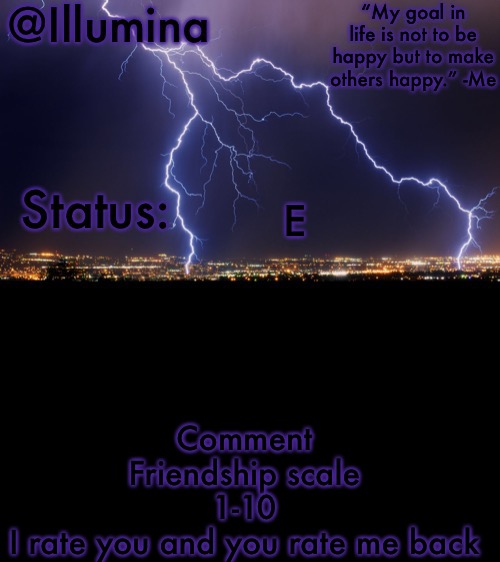 Illumina thunder temp | E; Comment
Friendship scale
1-10
I rate you and you rate me back | image tagged in illumina thunder temp | made w/ Imgflip meme maker