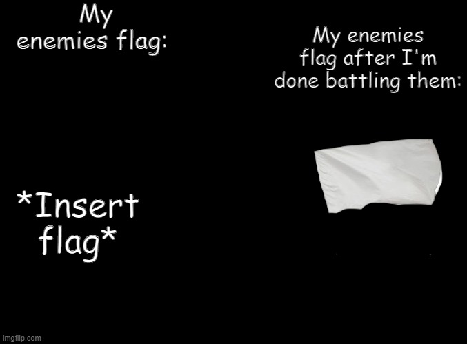 The only person that can beat me is Danny, but even then I can put up  a fight | My enemies flag:; My enemies flag after I'm done battling them:; *Insert flag* | image tagged in blank black | made w/ Imgflip meme maker