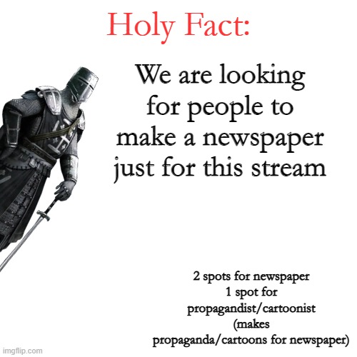 Propagandist will only make propaganda during wartime, other then that they can make crusader cartoons/comics | We are looking for people to make a newspaper just for this stream; 2 spots for newspaper
1 spot for propagandist/cartoonist (makes propaganda/cartoons for newspaper) | image tagged in holy fact | made w/ Imgflip meme maker