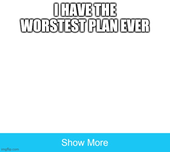 For MSMG | I HAVE THE WORSTEST PLAN EVER | image tagged in show more | made w/ Imgflip meme maker