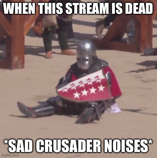 DONT MAKE IT HAPPEN | WHEN THIS STREAM IS DEAD; *SAD CRUSADER NOISES* | image tagged in sad crusader noises | made w/ Imgflip meme maker