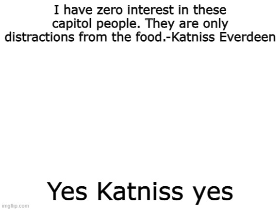Blank White Template | I have zero interest in these capitol people. They are only distractions from the food.-Katniss Everdeen; Yes Katniss yes | image tagged in blank white template,hunger games,katniss everdeen,katniss respect,food | made w/ Imgflip meme maker