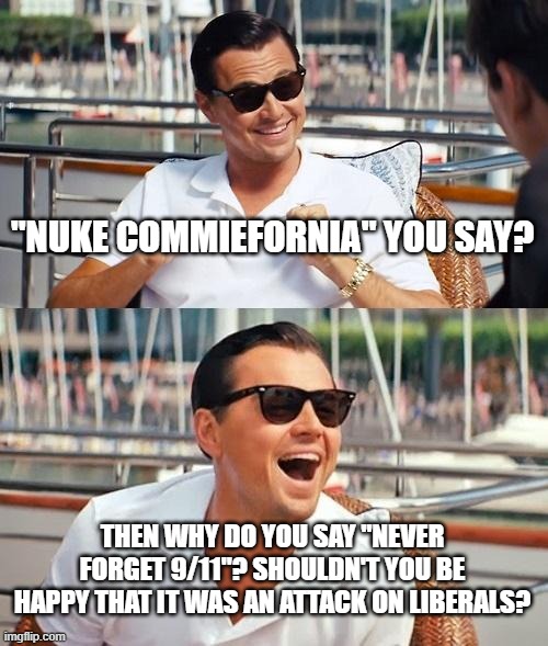 Seriously, Mad About 9/11 Then Saying Nuke Commiefornia? | "NUKE COMMIEFORNIA" YOU SAY? THEN WHY DO YOU SAY "NEVER FORGET 9/11"? SHOULDN'T YOU BE HAPPY THAT IT WAS AN ATTACK ON LIBERALS? | image tagged in memes,leonardo dicaprio wolf of wall street,911,california,liberals,nuke | made w/ Imgflip meme maker