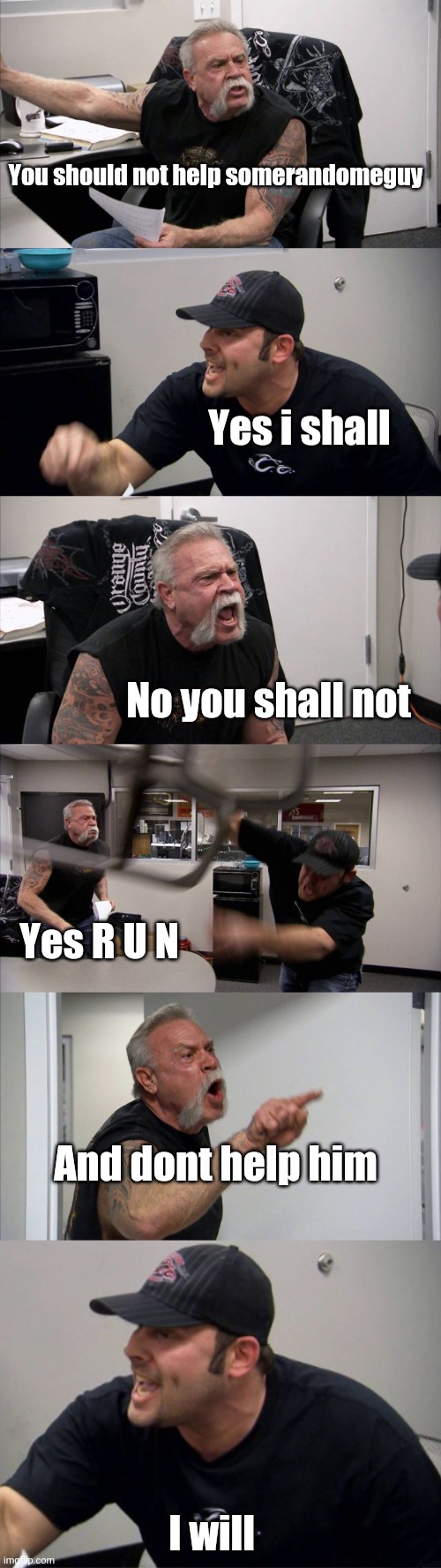 Can you help him reach 30k he's been on 29k for 3months | You should not help somerandomeguy; Yes i shall; No you shall not; Yes R U N; And dont help him; I will | image tagged in memes,american chopper argument | made w/ Imgflip meme maker