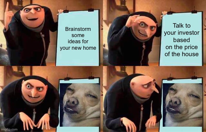 Gru’s Plan went way too dank |  Brainstorm some ideas for your new home; Talk to your investor based on the price of the house | image tagged in memes,gru's plan,too dank,funny | made w/ Imgflip meme maker