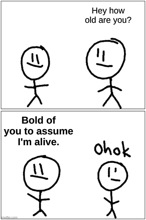 me when the | Hey how old are you? Bold of you to assume I'm alive. | image tagged in memes,blank comic panel 1x2 | made w/ Imgflip meme maker