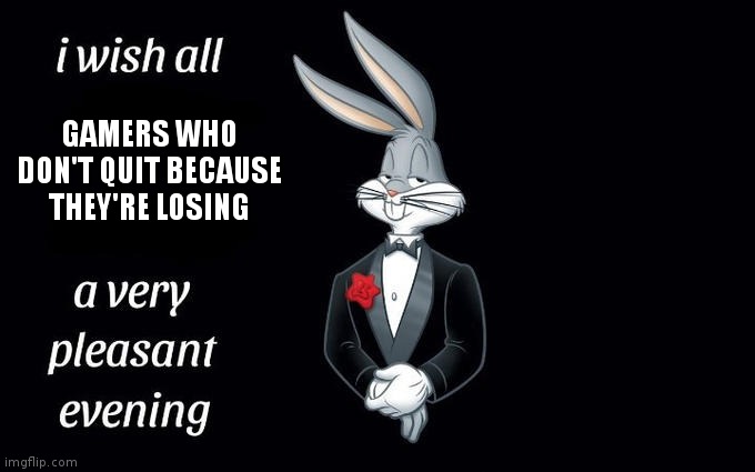 Don't be a coward! |  GAMERS WHO DON'T QUIT BECAUSE THEY'RE LOSING | image tagged in i wish all the x a very pleasant evening | made w/ Imgflip meme maker