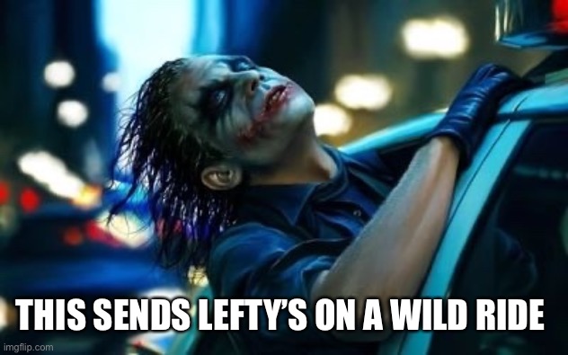 Joker's Wild Ride | THIS SENDS LEFTY’S ON A WILD RIDE | image tagged in joker's wild ride | made w/ Imgflip meme maker