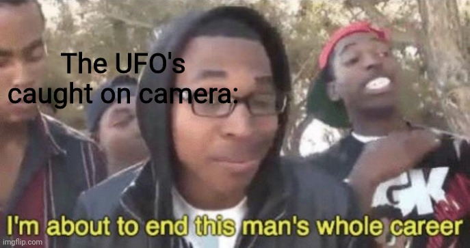 I’m about to end this man’s whole career | The UFO's caught on camera: | image tagged in i m about to end this man s whole career | made w/ Imgflip meme maker
