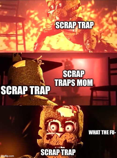 Scraptrap What The Fu- | SCRAP TRAP; SCRAP TRAPS MOM; SCRAP TRAP; SCRAP TRAP | image tagged in scraptrap what the fu- | made w/ Imgflip meme maker