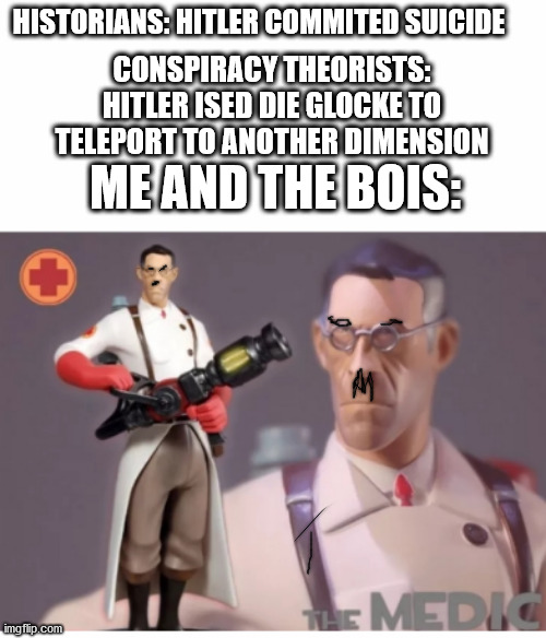hitler medic | CONSPIRACY THEORISTS: HITLER ISED DIE GLOCKE TO TELEPORT TO ANOTHER DIMENSION; HISTORIANS: HITLER COMMITED SUICIDE; ME AND THE BOIS: | image tagged in the medic tf2 | made w/ Imgflip meme maker
