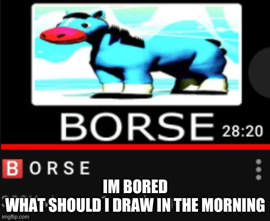 YuB B O R S E | IM BORED
WHAT SHOULD I DRAW IN THE MORNING | image tagged in yub b o r s e | made w/ Imgflip meme maker