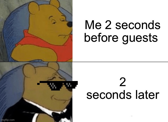 Tuxedo Winnie The Pooh Meme | Me 2 seconds before guests; 2 seconds later | image tagged in memes,tuxedo winnie the pooh | made w/ Imgflip meme maker