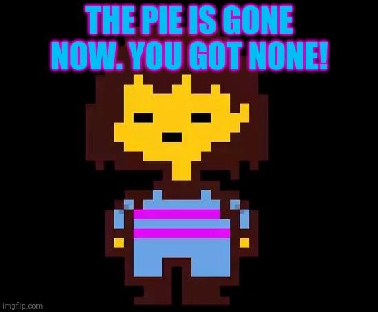 Undertale Frisk | THE PIE IS GONE NOW. YOU GOT NONE! | image tagged in undertale frisk | made w/ Imgflip meme maker