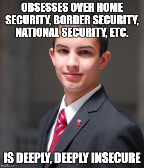 As In: Subject To Fears And Doubts; Not Self-Confident Or Assured | OBSESSES OVER HOME SECURITY, BORDER SECURITY, NATIONAL SECURITY, ETC. IS DEEPLY, DEEPLY INSECURE | image tagged in college conservative,conservative logic,fear,hysterical,depression sadness hurt pain anxiety,afraid | made w/ Imgflip meme maker