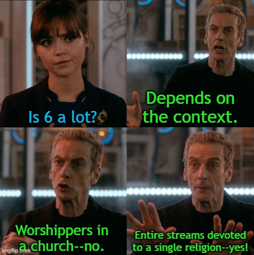 Is Four A Lot | Is 6 a lot? Depends on the context. Worshippers in
a church--no. Entire streams devoted to a single religion--yes! | image tagged in is four a lot | made w/ Imgflip meme maker